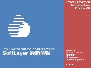Presented by:
Hyper-Convergedな ひと でも気になるクラウド
SoftLayer 最新情報 IBMクラウド・マイスター
安田智有
@ytomoari
tomoari.yasuda
Hyper-Converged
Infrastructure
Meetup #0
 