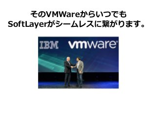 そのVMWareからいつでも
SoftLayerがシームレスに繋がります。
 