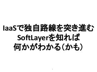 1
IaaSで独自路線を突き進む
SoftLayerを知れば
何かがわかる（かも）
 