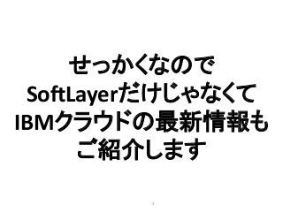 2
せっかくなので
SoftLayerだけじゃなくて
IBMクラウドの最新情報も
ご紹介します
 