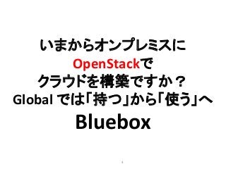4
いまからオンプレミスに
OpenStackで
クラウドを構築ですか？
Global では「持つ」から「使う」へ
Bluebox
 
