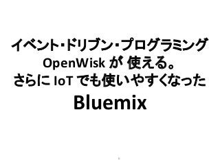 6
イベント・ドリブン・プログラミング
OpenWisk が 使える。
さらに IoT でも使いやすくなった
Bluemix
 