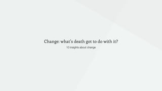Change: what’s death got to do with it?
10 insights about change
 