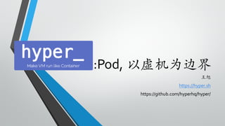 :Pod, 以虚机为边界
⺩王旭
https://hyper.sh	
  
https://github.com/hyperhq/hyper/
 