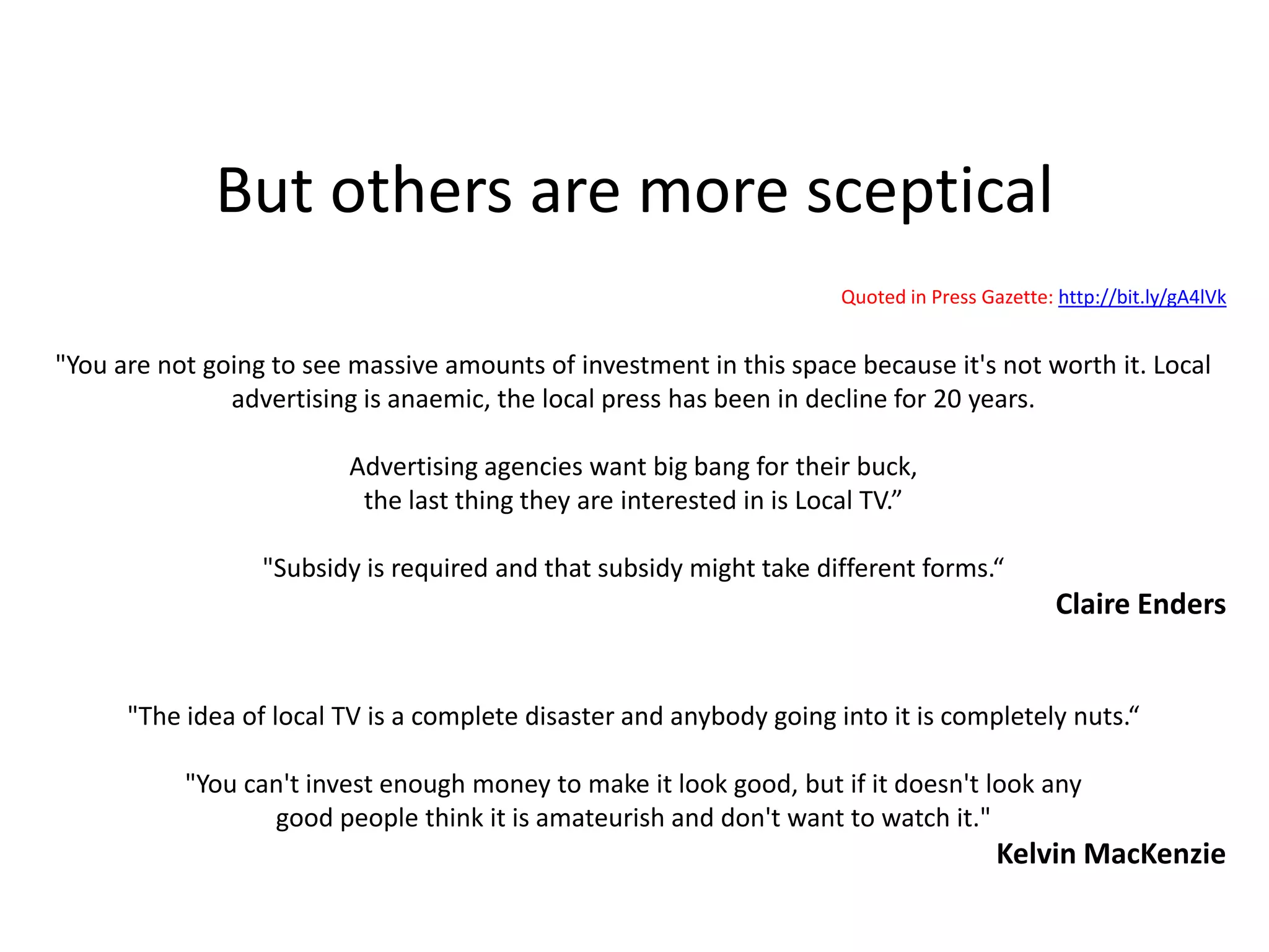 Ex-Channel M boss says Local TV will workFormer MEN Media chief executive Mark Dodson told a City University conference on Local TV that Channel M generated revenue of £4.3m a year, created 16 hours a day of original TV and attracted some 300,000 viewers a week and 70,000 a day at its peak.Key quotes: "We are going back almost to the dark ages of local TV...I believe that the city TV model is the only model that's going to work quickly enough.”"There's no currency in the advertising market for local TV, the Barb figures are not sensitive enough...There's no network for national advertising...And the analogue signal that we inherited from government was not fit for purpose.”"We had just got on Freeview at a time when the investment and patience had run out." "Just because Channel M failed it doesn't mean city TV will fail. Within three years we will have a network of TV stations in Britain starting with eight city-based networks that will help more rural stations down the line.“Source: http://bit.ly/gA4lVk