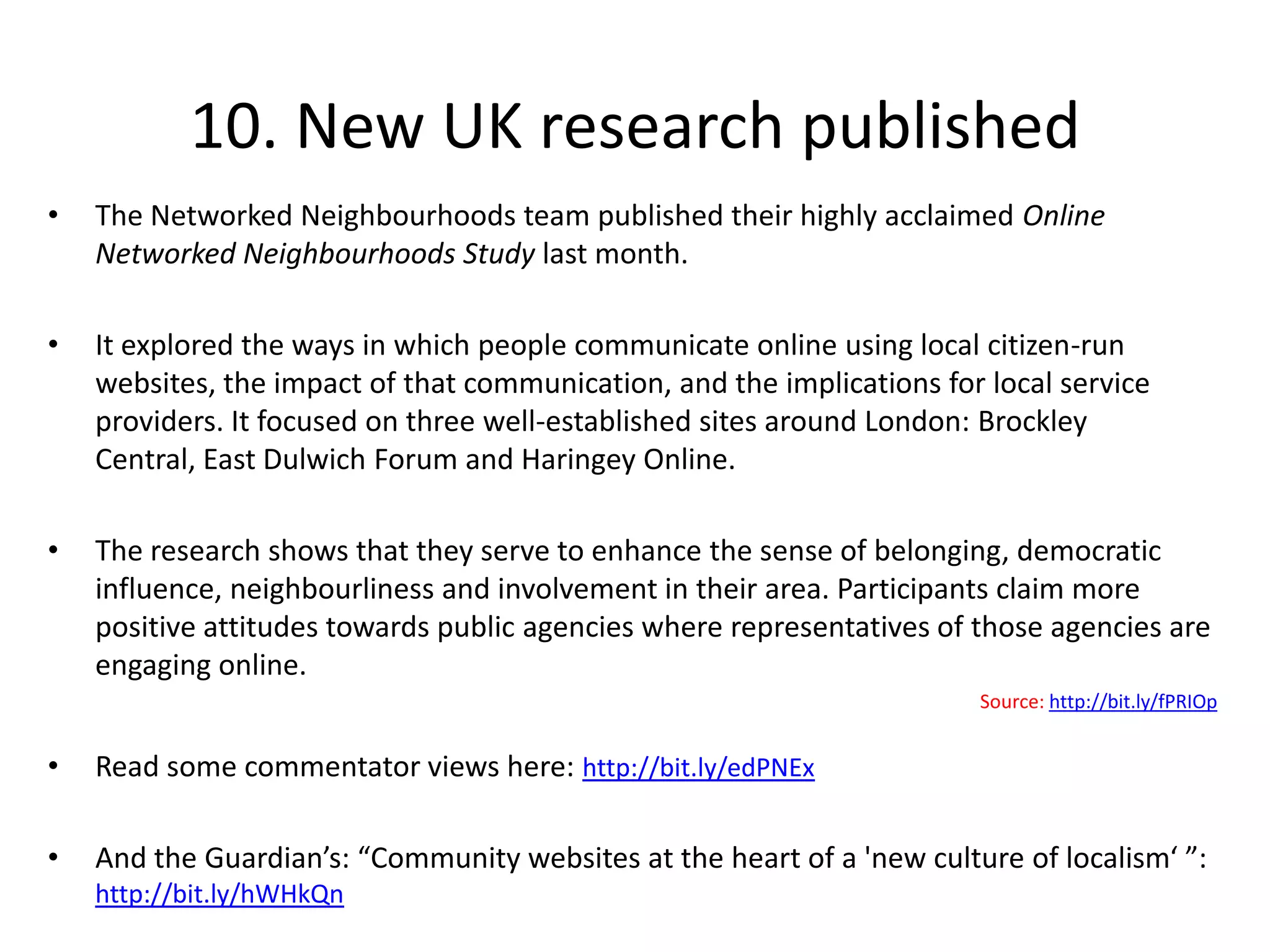 Five benefits for Local GovernmentElected members can more accurately shape their political promises by listening online to what residents actually see as important. They can use these websites to get to better know the people who make up their wards/districts.Councils can use them as a free research tool to find out how the public rate their services, what their concerns are and better determine where restricted budgets should be spent.Councils can also increase the distribution of their traditional communications such as press releases by providing hyper-local websites with this information to publish.Show that they are not scared of public criticism by taking part in open, online conversations.Look to hyper-local websites for ideas on how to improve their own websites. Hyper-local websites are popular as their content is interactive rather than static and discussion is encouraged rather than directed to a minefield of contact us sections or FAQ’s pages only to find out a generic response to their individual community issues.From: “Why local government should be hyper about hyper-local websites”Source: http://bit.ly/i2Ggkk