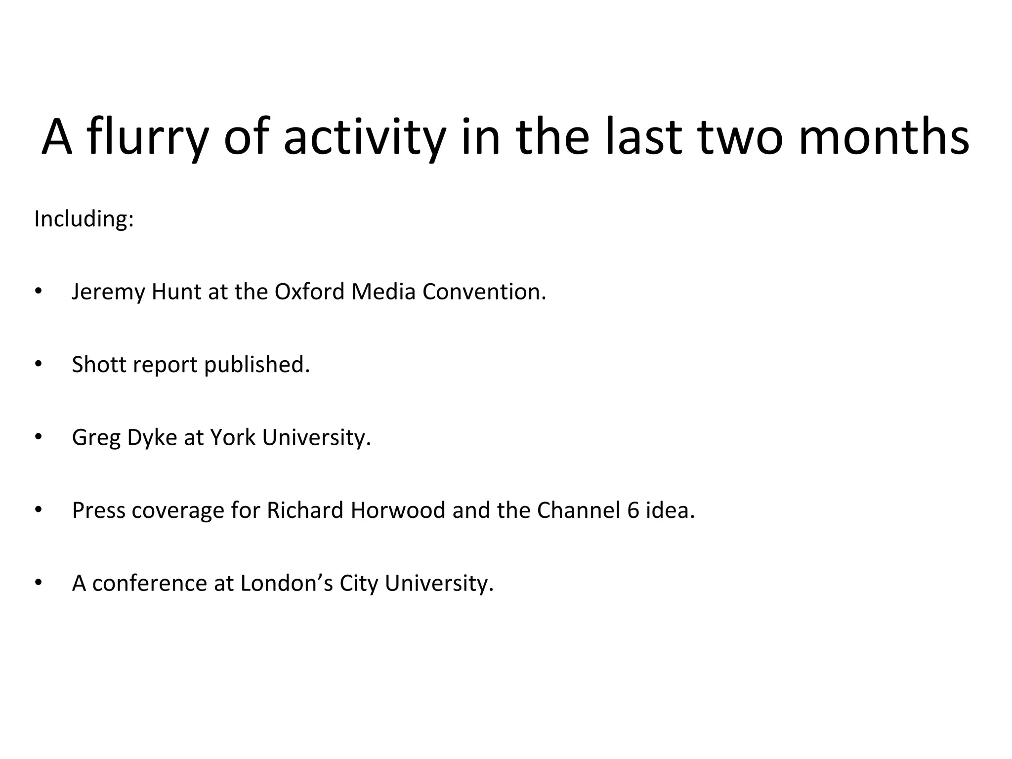 A flurry of activity in the last two monthsIncluding:Jeremy Hunt at the Oxford Media Convention.Shott report published.Greg Dyke at York University.Press coverage for Richard Horwood and the Channel 6 idea.A conference at London’s City University.