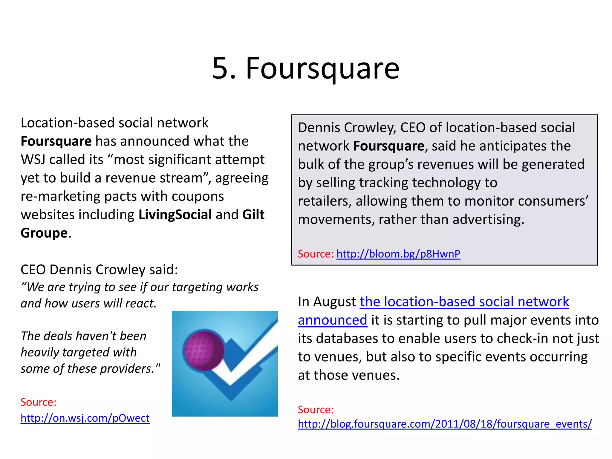 4. AOL and“Patch Deals” is the name of a new ‘deals’ partnership  with American Express.Source: http://rww.to/jhsZC1ComScore data showed the Patch network of 800 hyper-local news sites attracted 6.9m unique users in April, more than doubled year-on-year, and up by 2m in March after integration with the Huffington Post.Source: http://onforb.es/iTQQyUBusiness Insider reports that the Huffington Post's four local sites (covering New York, Los Angeles, Denver, and Chicago, which may not be everyone’s definition of local) have more traffic than Patch's 850.  However it notes that “Patches are located in big markets too …. They are also only staffed by a handful of people, versus the 850 or so running Patch sites.”Source:  http://read.bi/r7U7ZwAOL has launched iPadnewsreading app Editions, offering a personalised feed of stories,  which are honed to users’ tastes over time, in a magazine format alongside data from Facebook and Twitter. Source: http://on.mash.to/oCHgBu