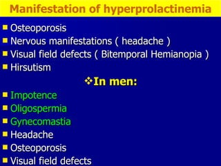 Osteoporosis Nervous manifestations ( headache ) Visual field defects ( Bitemporal Hemianopia ) Hirsutism In men: Impotence Oligospermia Gynecomastia Headache  Osteoporosis Visual field defects Manifestation of hyperprolactinemia 
