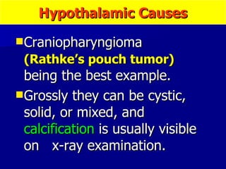 Hypothalamic Causes Craniopharyngioma  (Rathke’s pouch tumor)  being the best example.  Grossly they can be cystic, solid, or mixed, and  calcification  is usually visible on  x-ray examination.  