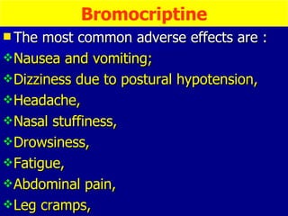 The most common adverse effects are :  Nausea and vomiting;  Dizziness due to postural hypotension,  Headache,  Nasal stuffiness,  Drowsiness,  Fatigue,  Abdominal pain,  Leg cramps,  Bromocriptine 