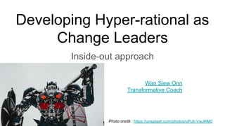 Developing Hyper-rational as
Change Leaders
Inside-out approach
Photo credit : https://unsplash.com/photos/uPuh-VwJRM0
Wan Siew Onn
Transformative Coach
 