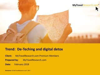 Disclaimer: © MyTravelResearch.com® 2017
Client:
Prepared by:
Date:
Trend: De-Teching and digital detox
MyTravelResearch.com Premium Members
MyTravelResearch.com
February 2018
 