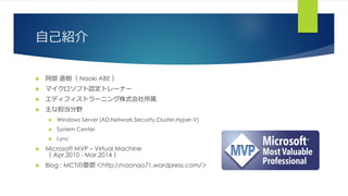 自己紹介
 阿部 直樹（ Naoki ABE ）
 マイクロソフト認定トレーナー
 エディフィストラーニング株式会社所属
 主な担当分野
 Windows Server (AD,Network,Security,Cluster,Hyper-V)
 System Center
 Lync
 Microsoft MVP – Virtual Machine
（ Apr.2010 - Mar.2014 ）
 Blog : MCTの憂鬱＜http://naonao71.wordpress.com/＞
 