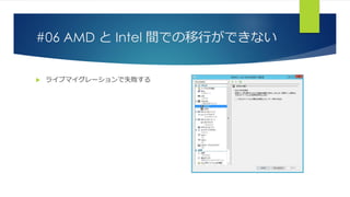 #06 AMD と Intel 間での移行ができない
 ライブマイグレーションで失敗する
 