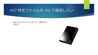 #07 特定ファイルを VM で使用したい
 USB HDD 上のファイルを VM で使用する
方法は？
 