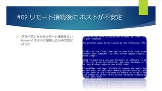 #09 リモート接続後に ホストが不安定
 クライアントからリモート接続を行い、
Hyper-V ホストに接続したら不安定に
なった
 