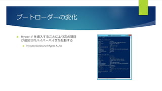 ブートローダーの変化
 Hyper-V を導入することにより次の項目
が追加されハイパーバイザが起動する
 Hypervisorlaunchtype Auto
 