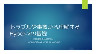 トラブルや事象から理解する
Hyper-Vの基礎
阿部 直樹（NAOKI ABE）
MICROSOFT MVP – VIRTUAL MACHINE
 