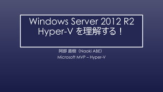 Windows Server 2012 R2
Hyper-V を理解する！
阿部 直樹（Naoki ABE）
Microsoft MVP – Hyper-V
 