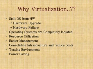 Why Virtualization..??
• Split OS from HW
Hardware Upgrade
Hardware Failure
• Operating Systems are Completely Isolated
• Resource Utilization
• Easier Management
• Consolidate Infrastructure and reduce costs
• Testing Environment
• Power Saving