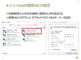 4-3-3. Hostの仮想NICの設定
内部仮想スイッチの作成時に仮想NICが作成される
仮想NICにIPアドレス・サブネットマスク・DNSサーバーを設定
10
 