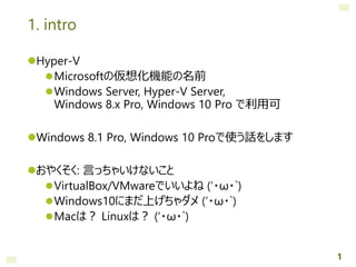 1. intro
Hyper-V
Microsoftの仮想化機能の名前
Windows Server, Hyper-V Server,
Windows 8.x Pro, Windows 10 Pro で利用可
Windows 8.1 P...
