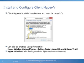 Install and Configure Client Hyper-V
FL2012HVS: Введение в виртуализацию Windows Server 2012
Hyper-V
06/11/201277
Client Hyper-V is a Windows Feature and must be turned On
Can also be enabled using PowerShell –
Enable-WindowsOptionalFeature –Online –FeatureName Microsoft-Hyper-V –All
Hyper-V Platform selection is greyed-out if pre-requisites are not met
 