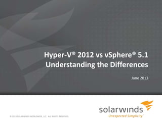 © 2013 SOLARWINDS WORLDWIDE, LLC. ALL RIGHTS RESERVED.
Hyper-V® 2012 vs vSphere® 5.1
Understanding the Differences
June 2013
 