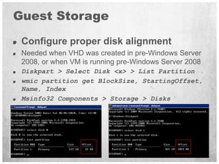 Guest Storage

 Configure proper disk alignment
 Needed when VHD was created in pre-Windows Server
 2008, or when VM is ru...