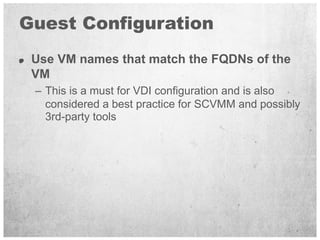 Guest Configuration
 Use VM names that match the FQDNs of the
 VM
 – This is a must for VDI configuration and is also
   c...