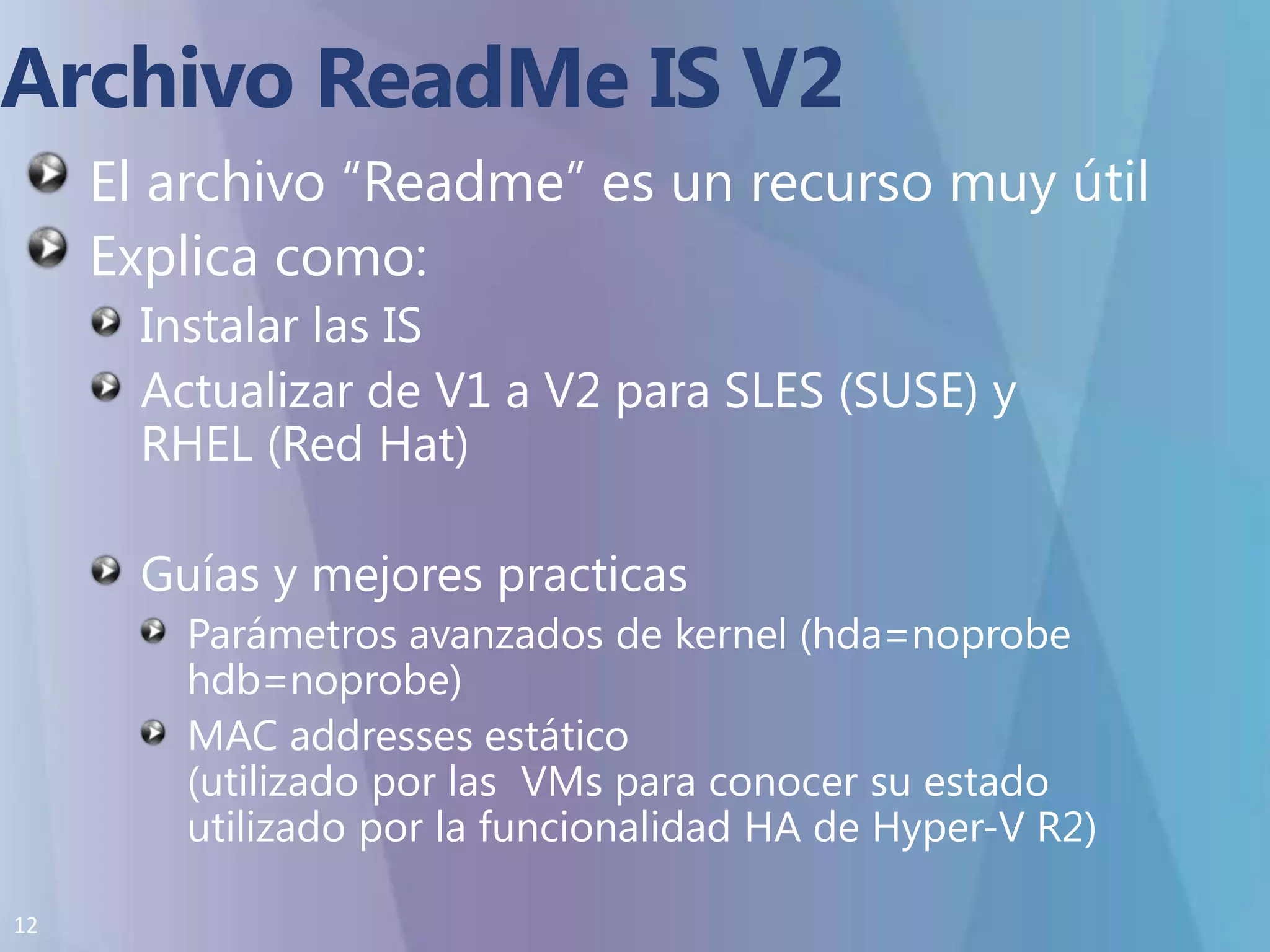 Archivo ReadMe IS V2El archivo “Readme” es un recurso muy útilExplica como:Instalar las ISActualizar de V1 a V2 para SLES (SUSE) y RHEL (Red Hat)Guías y mejores practicasParámetros avanzados de kernel (hda=noprobehdb=noprobe)MAC addresses estático  (utilizado por las  VMs para conocer su estado utilizado por la funcionalidad HA de Hyper-V R2) 