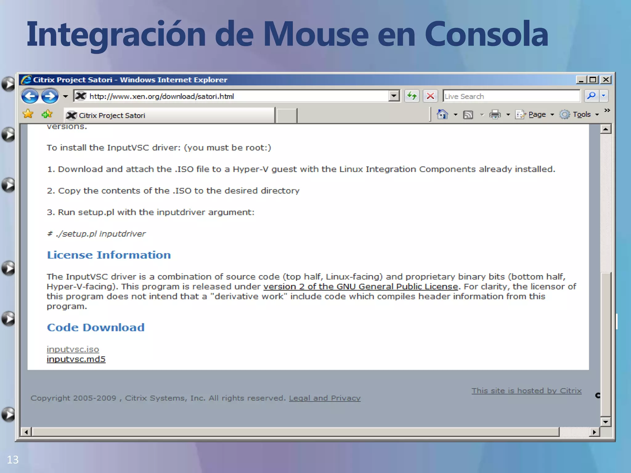 Integración de Mouse en ConsolaEl mouse funcionara bien pero no dejara el contexto en forma automática.Se debe usar [Ctrl-Alt-Flecha izquierda] para liberar la maquina virtual.No se puede utilizar el mouse en sesiones RDPUse la consola de Hyper-V R2 LocalUse la consola de Hyper-V R2 vía RDP.Los servidores Linux se utilizan en modo de texto y suelen no necesitar utilizar el mouse.Después de instalar IS se puede dar soporte de mouse desde el sitio de Xen:http://www.xen.org/download/satori.html(Licencia GPL)Puede no funcionar en todas las distribuciones. 