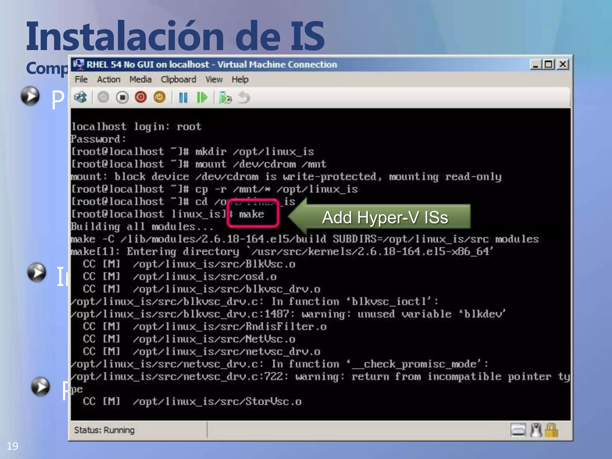 Instalación de IS Compilar e Instalar en Distribuciones SOPORTADASPreparación Montar ISO y Copiarmount /dev/cdrom /mntmkdir /opt/linux_iscd /opt/linux_iscp –r /mnt/* /opt/linux_isAdd Hyper-V ISsInstalar ISmakemake installReiniciarShutdown –rf now