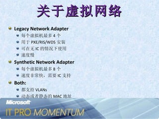 关于虚拟网络 Legacy Network Adapter 每个虚拟机最多 4 个 用于 PXE/RIS/WDS 安装 可在无 IC 的情况下使用 速度慢 Synthetic Network Adapter 每个虚拟机最多 8 个 速度非常快，需要 IC 支持 Both: 都支持 VLANs 动态或者静态的 MAC 地址 