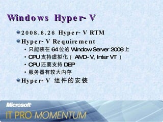 Windows Hyper-V 2008.6.26 Hyper-V RTM Hyper-V Requirement 只能装在 64 位的 Window Server 2008 上 CPU 支持虚拟化（ AMD-V, Inter VT ） CPU 还要支持 DEP 服务器有较大内存 Hyper-V  组件的安装 