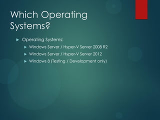 Which Operating
Systems?
    Operating Systems:
        Windows Server / Hyper-V Server 2008 R2
        Windows Server / Hyper-V Server 2012
        Windows 8 (Testing / Development only)
 