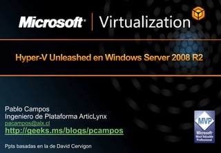 Hyper-V Unleasheden Windows Server 2008 R2 Pablo CamposIngeniero de Plataforma ArticLynxpacampos@alx.cl http://geeks.ms/blogs/pcampos Ppts basadas en la de David Cervigon 