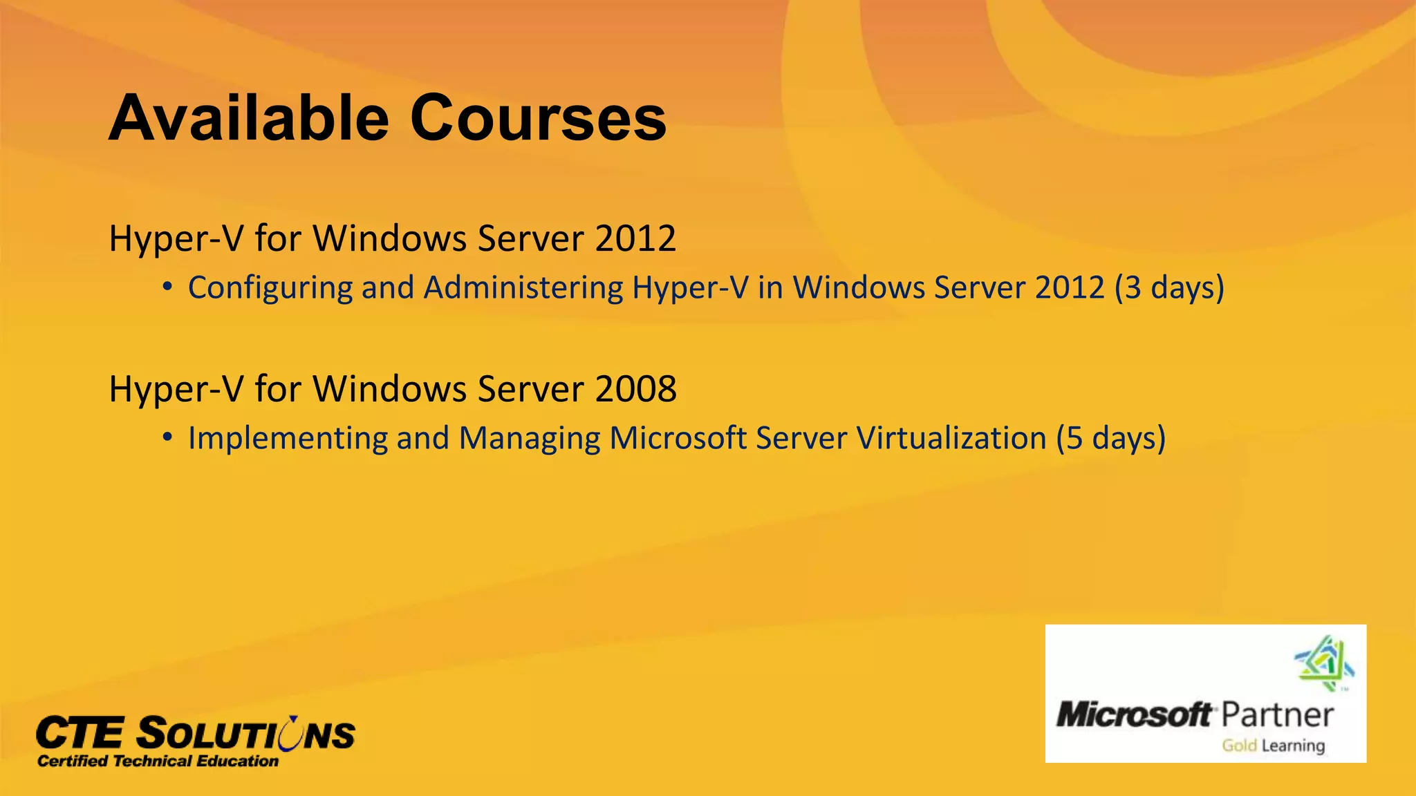 Available Courses
Hyper-V for Windows Server 2012
• Configuring and Administering Hyper-V in Windows Server 2012 (3 days)
Hyper-V for Windows Server 2008
• Implementing and Managing Microsoft Server Virtualization (5 days)
 