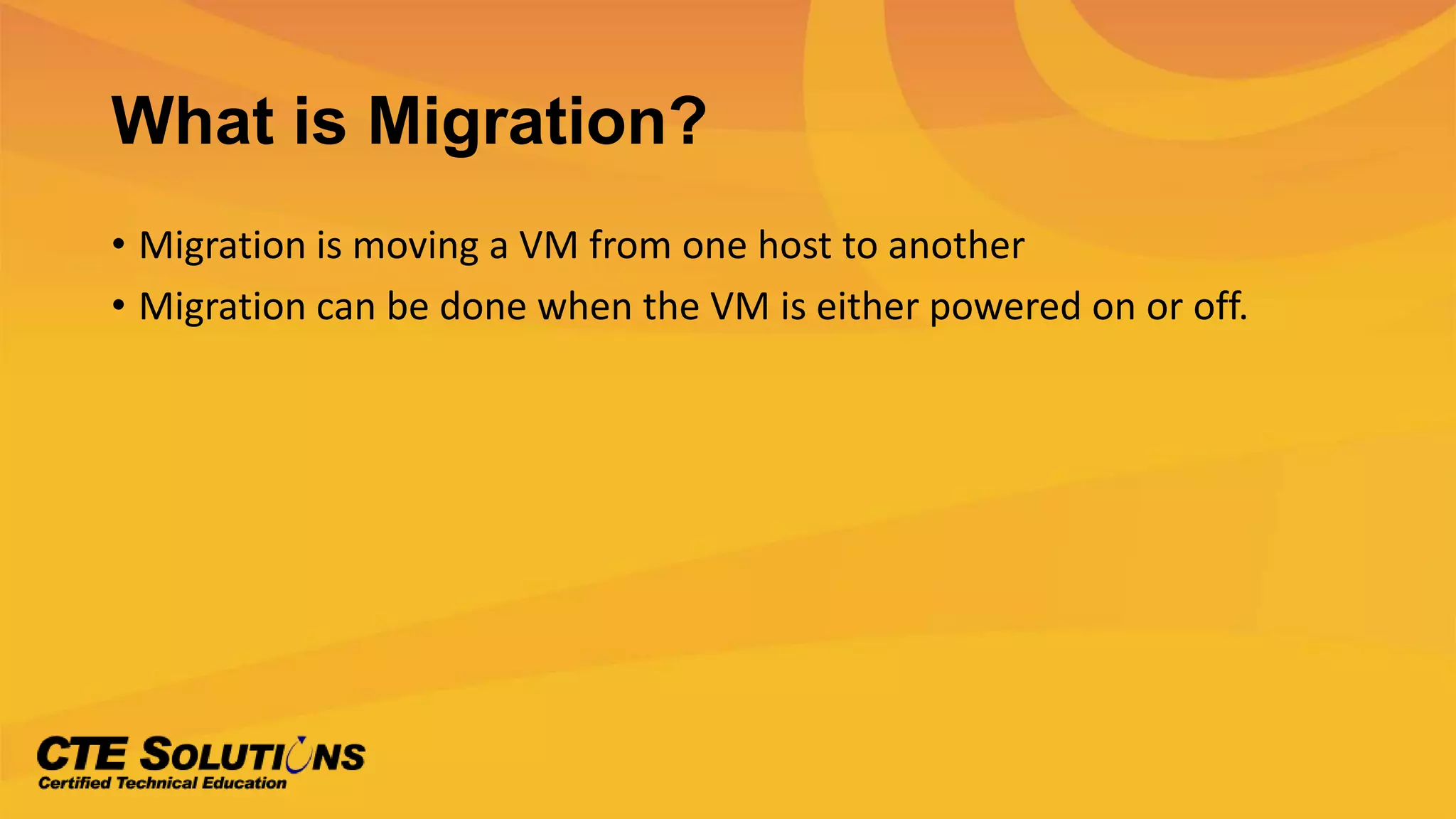What is Migration?
• Migration is moving a VM from one host to another
• Migration can be done when the VM is either powered on or off.
 