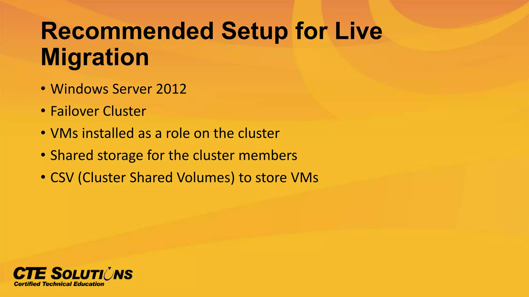 Recommended Setup for Live
Migration
• Windows Server 2012
• Failover Cluster
• VMs installed as a role on the cluster
• Shared storage for the cluster members
• CSV (Cluster Shared Volumes) to store VMs
 
