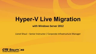 Hyper-V Live Migration
with Windows Server 2012
Lionel Shaul – Senior Instructor / Corporate Infrastructure Manager
 