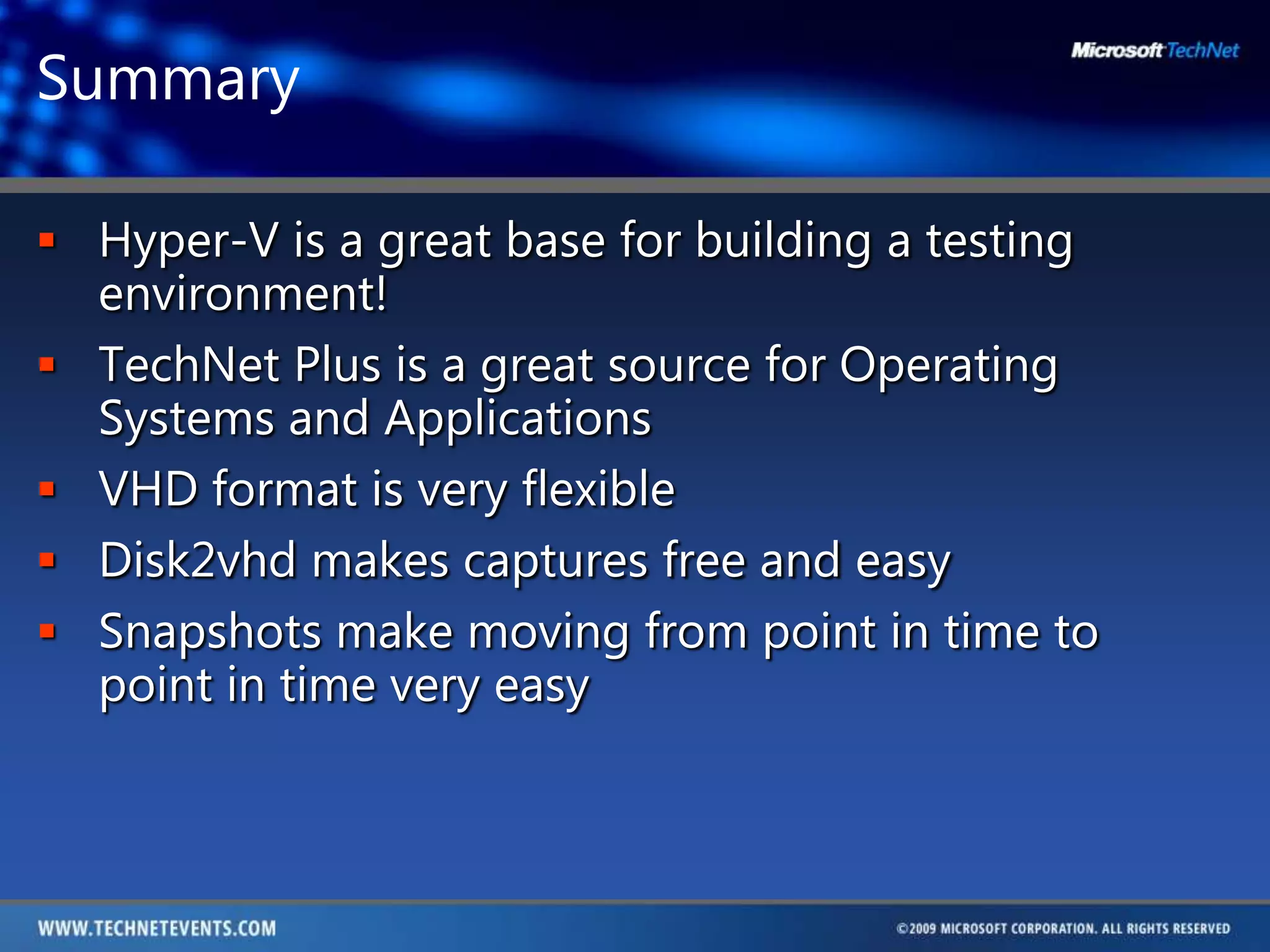 SummaryHyper-V is a great base for building a testing environment!TechNet Plus is a great source for Operating Systems and ApplicationsVHD format is very flexibleDisk2vhd makes captures free and easySnapshots make moving from point in time to point in time very easy