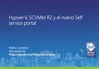 Hypver-V, SCVMM R2 y el nuevo Selfservice portal Pablo Campos@pcamposs http://geeks.ms/blogs/pcampos 
