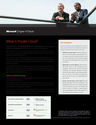 What Is Private Cloud?                                                                              WHY MICROSOFT

                                                                                                    The Microsoft private cloud is optimized for service de-
PRIVATE CLOUD IS THE IMPLEMENTATION OF CLOUD SERVICES on resources dedi-
                                                                                                    livery and provides both the flexibility and control to
cated to your organization, whether they exist on-premises or off-premises.
                                                                                                    harness the full power of the cloud on your terms.
With a private cloud, you get many of the benefits of public cloud computing—includ-
                                                                                                    •	   Within your reach today: Microsoft provides a fa-
ing self-service, scalability, and elasticity—with the additional control and customization
                                                                                                         miliar and consistent platform across physical, virtu-
available from dedicated resources.
                                                                                                         al, private, and public cloud environments, so you
Two models for cloud services can be delivered in a private cloud: Infrastructure as a Ser-              can use the investments and skill sets you already
vice (IaaS) and Platform as a Service (PaaS). With IaaS, you can use infrastructure resources            have, while taking advantage of the new value the
(compute, network, and storage) as a service, while PaaS provides a complete application                 cloud offers.
platform as a service.
                                                                                                    •	   Optimized for service delivery: With the Micro-
Microsoft® offers solutions that deliver IaaS and PaaS for both private and public cloud                 soft private cloud, you can manage across het-
deployments. This datasheet focuses on Microsoft solutions for IaaS and provides an over-                erogeneous physical and virtual environments,
view of Microsoft Hyper-V™ Cloud, a set of programs and initiatives to help customers and                standardize and automate datacenter processes,
partners accelerate deployment of IaaS.                                                                  and provide deep insight into key business applica-
                                                                                                         tions—so that you can manage your applications
IAAS IN A PRIVATE CLOUD                                                                                  and services end-to-end in an operationally effi-
You can build a private cloud today with Windows Server® 2008 R2, Microsoft Hyper-V,                     cient manner.
and Microsoft System Center.
                                                                                                    •	   Harness the full power of the cloud: Powerful
The foundation is built on the Windows Server platform with the Windows Server Ac-                       identity, application framework, development, and
tive Directory® identity framework, Hyper-V virtualization capability, and System Center                 management tools span across private and public
end-to-end service management capabilities.                                                              cloud environments, giving you the flexibility and
                                                                                                         control to build, run, migrate, or extend applica-
The new System Center Virtual Machine Manager Self-Service Portal 2.0 simplifies the
                                                                                                         tions to the Windows Azure™ public cloud for al-
pooling, allocation, provisioning, and usage tracking of datacenter resources, so that
                                                                                                         most unlimited scale whenever you need it.
your business units can consume Infrastructure as a Service.



   SELF-SERVICE & PROVISIONING




   INTEGRATED MANAGEMENT




   PLATFORM
                                                                                                By building a private cloud on Windows Server 2008 R2, Hyper-V,
                                                                                                and System Center, you can take advantage of the comprehensive
                                                                                                Microsoft approach to cloud computing and transform the way
   IDENTITY                                                                                     you deliver IT services to your business.
 
