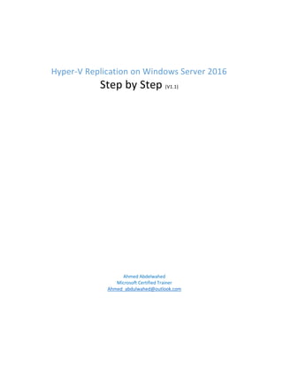 Hyper-V Replication on Windows Server 2016
Step by Step (V1.1)
Ahmed Abdelwahed
Microsoft Certified Trainer
Ahmed_abdulwahed@outlook.com
 