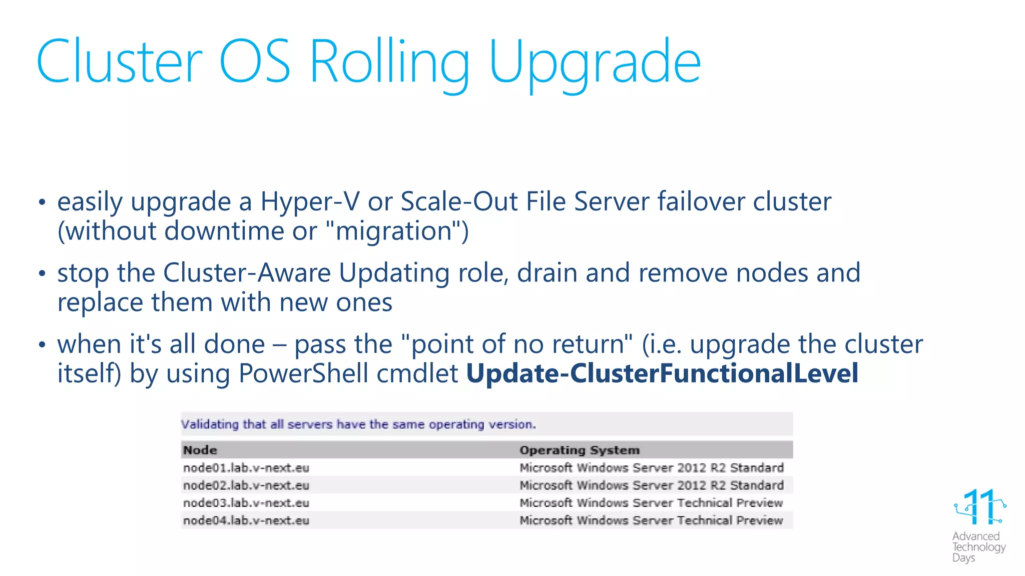 Cluster OS Rolling Upgrade
• easily upgrade a Hyper-V or Scale-Out File Server failover cluster
(without downtime or "migration")
• stop the Cluster-Aware Updating role, drain and remove nodes and
replace them with new ones
• when it's all done – pass the "point of no return" (i.e. upgrade the cluster
itself) by using PowerShell cmdlet Update-ClusterFunctionalLevel
 