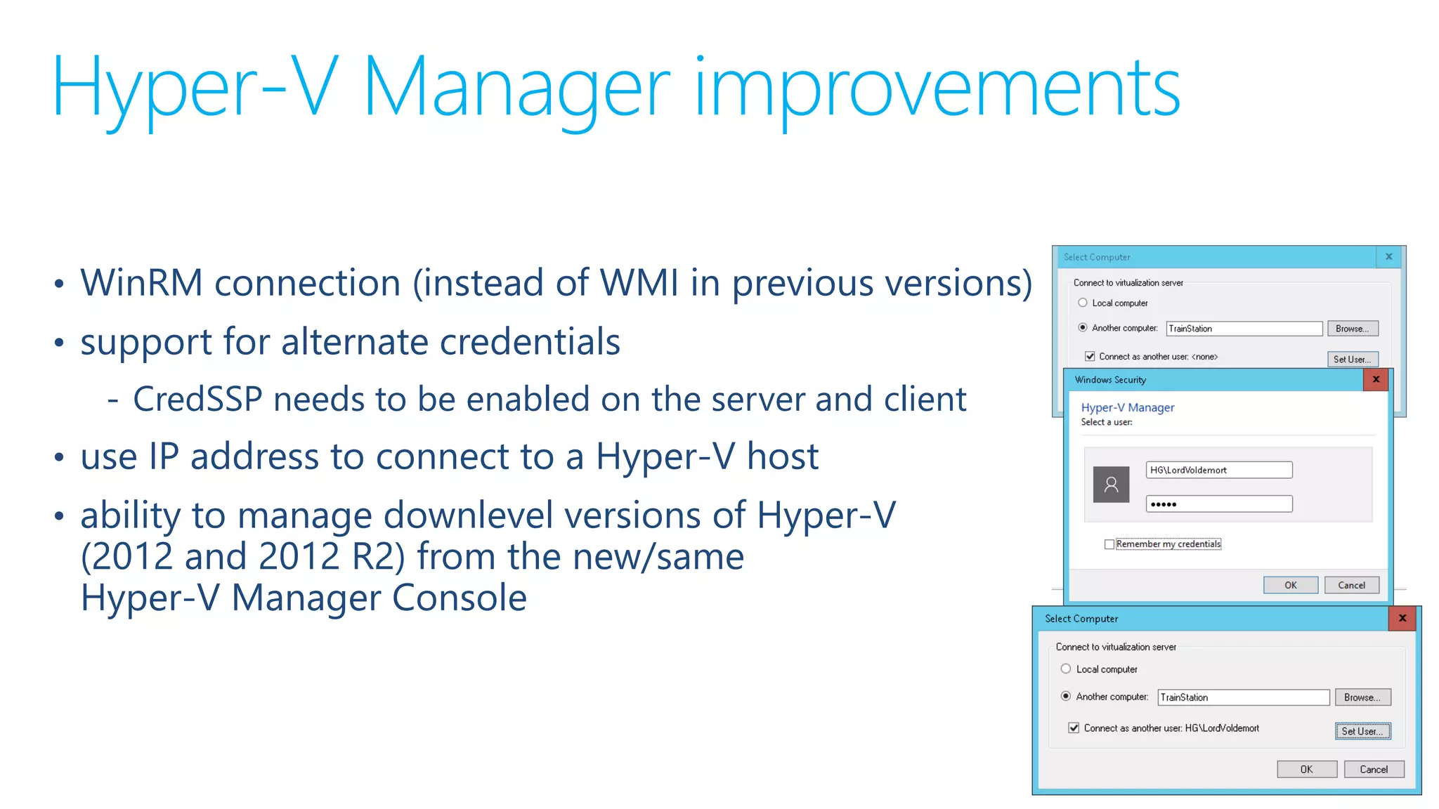 Hyper-V Manager improvements
• WinRM connection (instead of WMI in previous versions)
• support for alternate credentials
‐ CredSSP needs to be enabled on the server and client
• use IP address to connect to a Hyper-V host
• ability to manage downlevel versions of Hyper-V
(2012 and 2012 R2) from the new/same
Hyper-V Manager Console
 