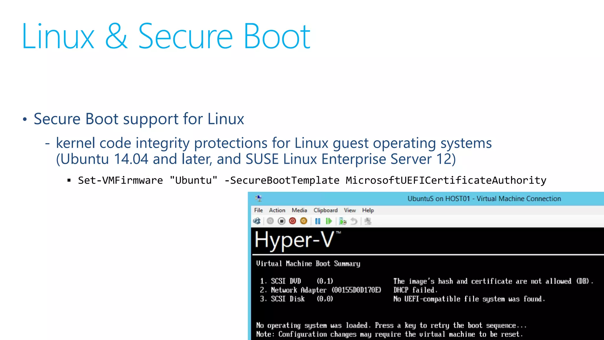 Linux & Secure Boot
• Secure Boot support for Linux
‐ kernel code integrity protections for Linux guest operating systems
(Ubuntu 14.04 and later, and SUSE Linux Enterprise Server 12)
 Set-VMFirmware "Ubuntu" -SecureBootTemplate MicrosoftUEFICertificateAuthority
 