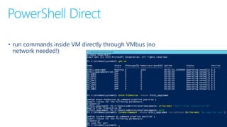 PowerShell Direct
• run commands inside VM directly through VMbus (no
network needed!)
 